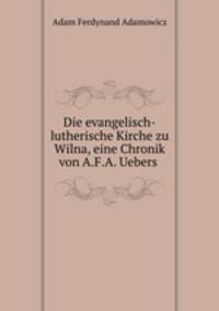 Die evangelisch-lutherische Kirche zu Wilna, eine Chronik von A.F.A. Uebers .