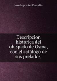 Descripcion historica del obispado de Osma, con el catalogo de sus prelados .