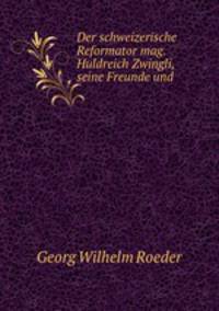 Der schweizerische Reformator mag. Huldreich Zwingli, seine Freunde und .