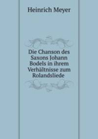 Die Chanson des Saxons Johann Bodels in ihrem Verhaltnisse zum Rolandsliede .