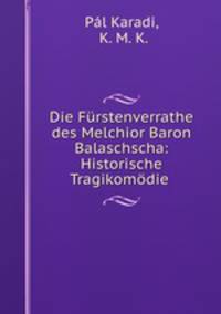 Die Furstenverrathe des Melchior Baron Balaschscha: Historische Tragikomodie .