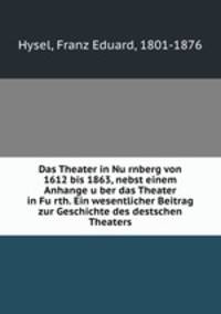 Das Theater in Nu?rnberg von 1612 bis 1863, nebst einem Anhange u?ber das Theater in Fu?rth. Ein wesentlicher Beitrag zur Geschichte des destschen Theaters