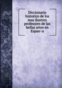 Diccionario historico de los mas ilustres profesores de las bellas artes en Espan?a