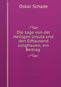 Die sage von der Heiligen Ursula und den Elftausend Jungfrauen; ein Beitrag .