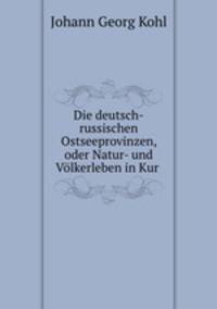 Die deutsch-russischen Ostseeprovinzen, oder Natur- und Volkerleben in Kur .