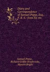 Diary and Correspondence of Samuel Pepys, Esq., F. R. S.: from his ms .