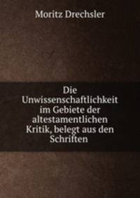 Die Unwissenschaftlichkeit im Gebiete der altestamentlichen Kritik, belegt aus den Schriften .