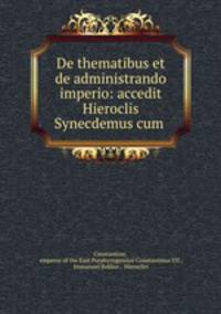 De thematibus et de administrando imperio: accedit Hieroclis Synecdemus cum .