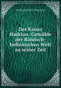 Der Kaiser Hadrian: Gemalde der Romisch-hellenischen Welt zu seiner Zeit