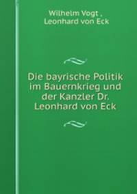Die bayrische Politik im Bauernkrieg und der Kanzler Dr. Leonhard von Eck
