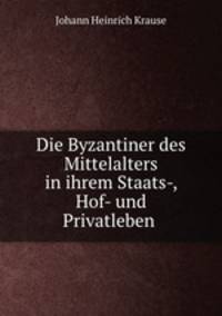 Die Byzantiner des Mittelalters in ihrem Staats-, Hof- und Privatleben .
