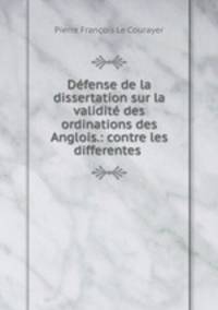 Defense de la dissertation sur la validite des ordinations des Anglois.: contre les differentes .