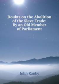 Doubts on the Abolition of the Slave Trade: By an Old Member of Parliament