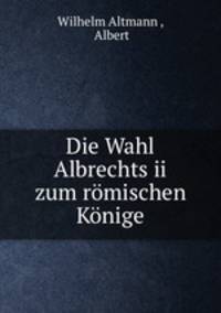 Die Wahl Albrechts ii zum romischen Konige
