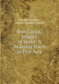 Don Carlos, Infante of Spain: A Dramatic Poem in Five Acts