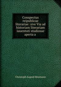 Conspectus reipublicae literariae: sive Via ad historiam literariam iuuentuti studiosae aperta a .