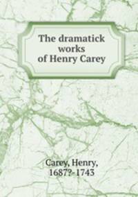 The dramatick works of Henry Carey