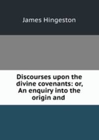 Discourses upon the divine covenants: or, An enquiry into the origin and .