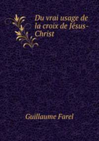Du vrai usage de la croix de Jesus-Christ