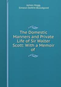 The Domestic Manners and Private Life of Sir Walter Scott: With a Memoir of .