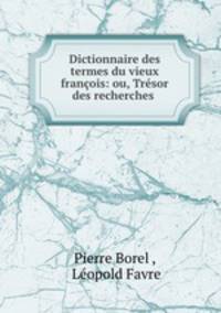 Dictionnaire des termes du vieux francois: ou, Tresor des recherches .