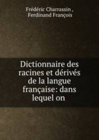 Dictionnaire des racines et derives de la langue francaise: dans lequel on .