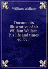 Documents illustrative of sir William Wallace, his life and times ed. by J .