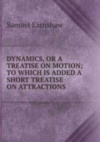 DYNAMICS, OR A TREATISE ON MOTION; TO WHICH IS ADDED A SHORT TREATISE ON ATTRACTIONS.
