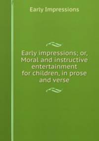 Early impressions; or, Moral and instructive entertainment for children, in prose and verse