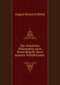 Die christliche Philosophie nach ihrem Begriff, ihren aussern Verhaltnissen .