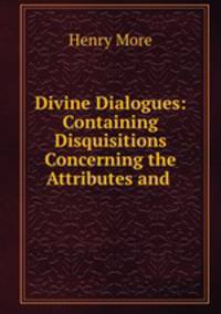 Divine Dialogues: Containing Disquisitions Concerning the Attributes and .