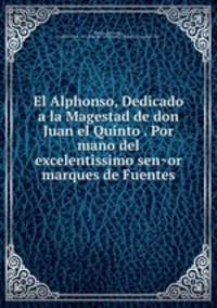 El Alphonso, Dedicado a la Magestad de don Juan el Quinto . Por mano del excelentissimo sen?or marques de Fuentes