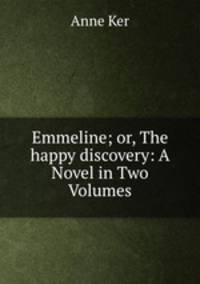 Emmeline; or, The happy discovery: A Novel in Two Volumes