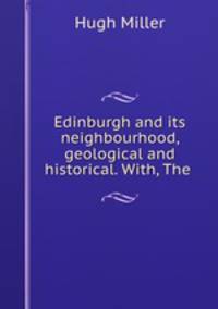 Edinburgh and its neighbourhood, geological and historical. With, The .