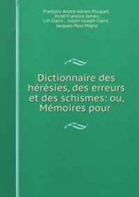 Dictionnaire des heresies, des erreurs et des schismes: ou, Memoires pour .