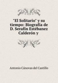 "El Solitario" y su tiempo: Biografa de D. Serafn Estbanez Caldern y .