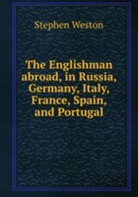 The Englishman abroad, in Russia, Germany, Italy, France, Spain, and Portugal