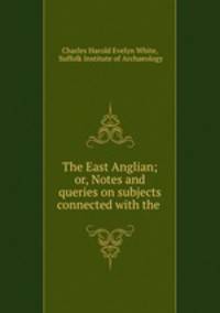 The East Anglian; or, Notes and queries on subjects connected with the .