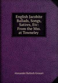 English Jacobite Ballads, Songs, & Satires, Etc: From the Mss. at Towneley .