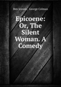 Epicoene: Or, The Silent Woman. A Comedy