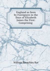 England as Seen by Foreigners in the Days of Elizabeth & James the First: Comprising .