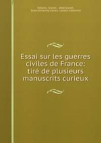 Essai sur les guerres civiles de France: tire de plusieurs manuscrits curieux