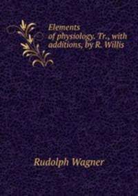 Elements of physiology. Tr., with additions, by R. Willis