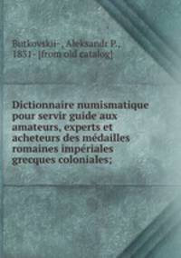 Dictionnaire numismatique pour servir guide aux amateurs, experts et acheteurs des me?dailles romaines impe?riales & grecques coloniales;