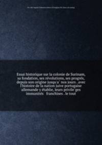 Essai historique sur la colonie de Surinam, sa fondation, ses re?volutions, ses progre?s, depuis son origine jusqu