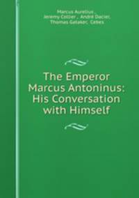 The Emperor Marcus Antoninus: His Conversation with Himself