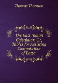 The East Indian Calculator, Or, Tables for Assisting Computation of Batta .