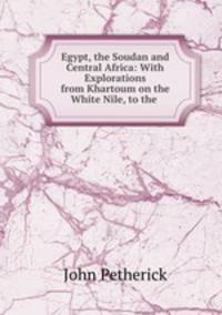 Egypt, the Soudan and Central Africa: With Explorations from Khartoum on the White Nile, to the .