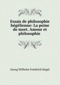 Essais de philosophie hegelienne: La peine de mort. Amour et philosophie .