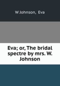 Eva; or, The bridal spectre by mrs. W. Johnson.